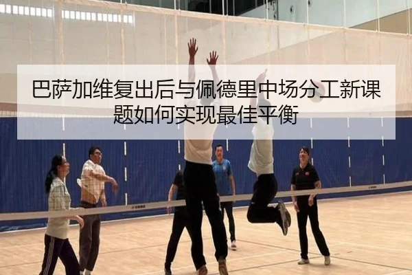 巴萨加维复出后与佩德里中场分工新课题如何实现最佳平衡