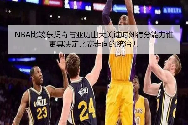 NBA比较东契奇与亚历山大关键时刻得分能力谁更具决定比赛走向的统治力