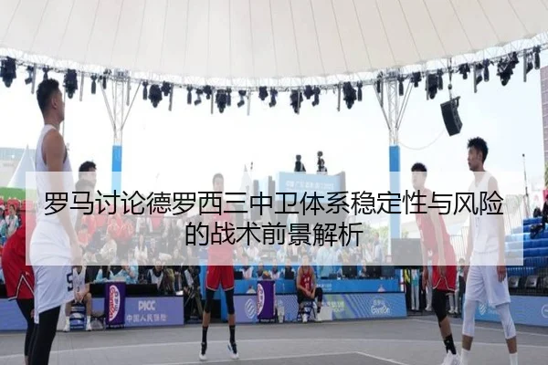 罗马讨论德罗西三中卫体系稳定性与风险的战术前景解析