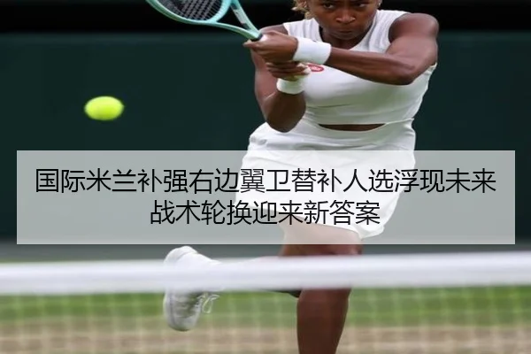 国际米兰补强右边翼卫替补人选浮现未来战术轮换迎来新答案